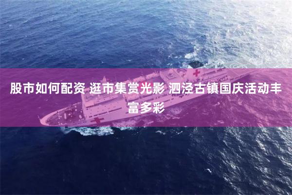 股市如何配资 逛市集赏光影 泗泾古镇国庆活动丰富多彩