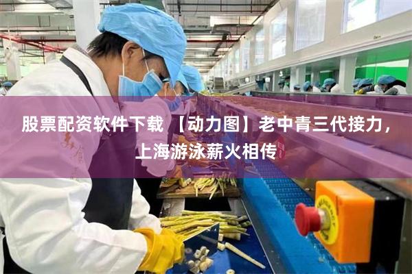 股票配资软件下载 【动力图】老中青三代接力，上海游泳薪火相传
